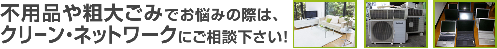 不用品や粗大ごみでお悩みの際は、クリーン・ネットワークにご相談下さい！